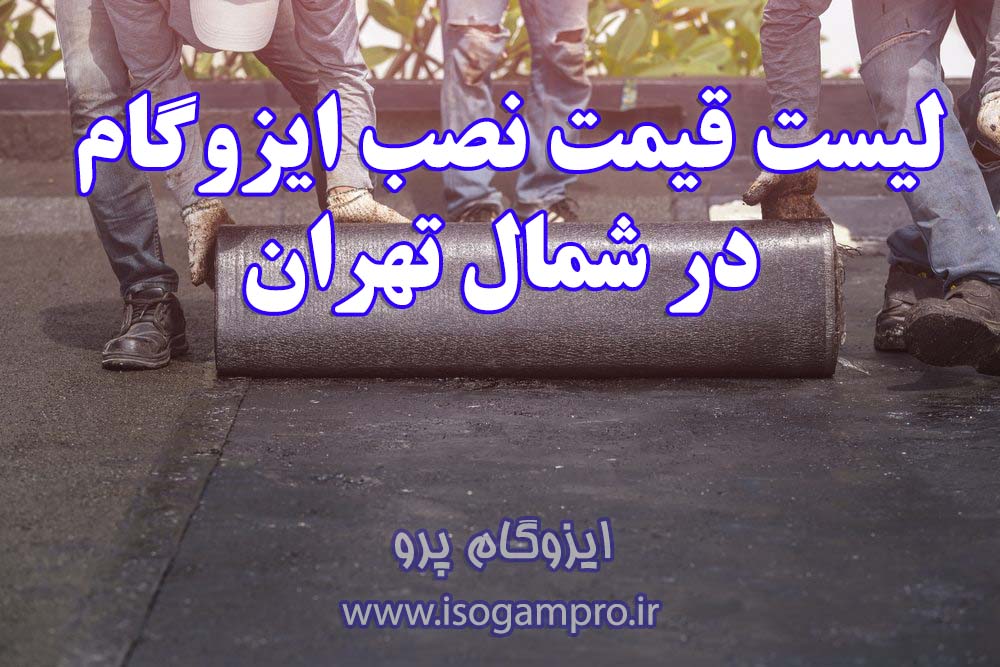 نصب ایزوگام در شمال تهران: لیست قیمت بروز